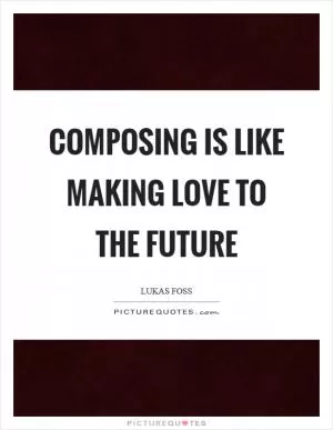 Composing is like making love to the future Picture Quote #1