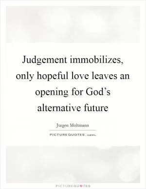Judgement immobilizes, only hopeful love leaves an opening for God’s alternative future Picture Quote #1