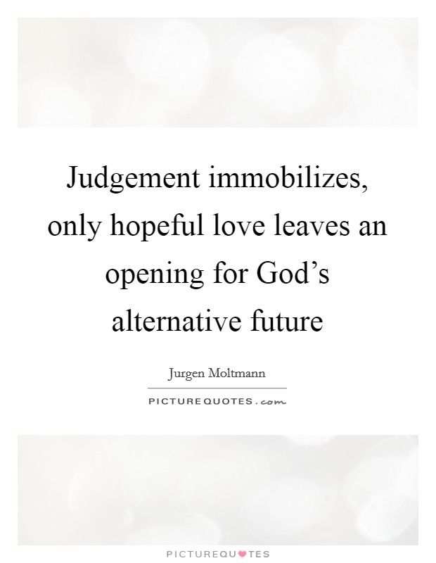 Judgement immobilizes, only hopeful love leaves an opening for God's alternative future Picture Quote #1