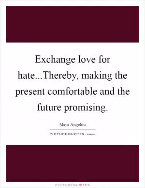 Exchange love for hate...Thereby, making the present comfortable and the future promising Picture Quote #1