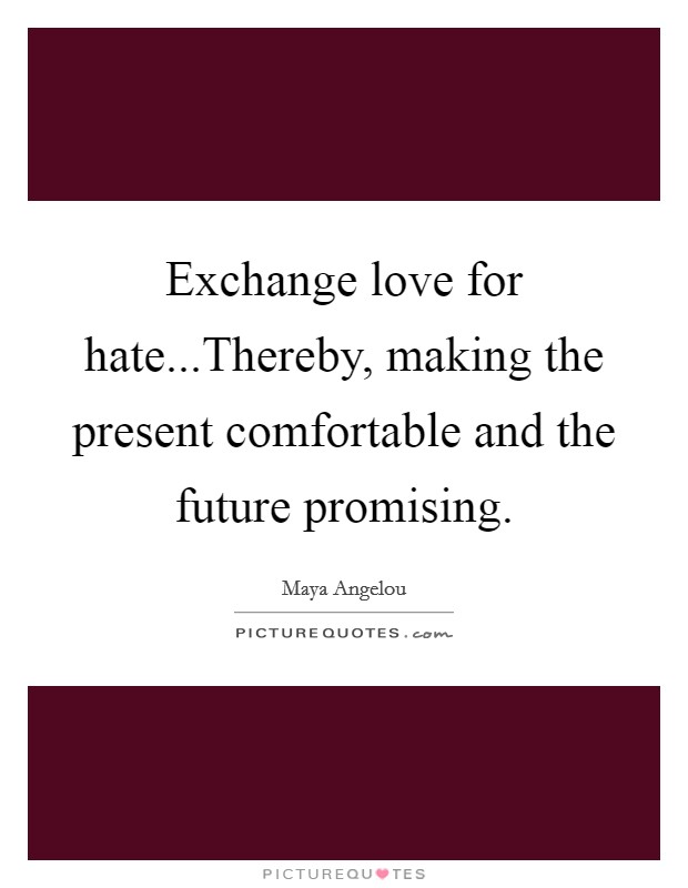Exchange love for hate...Thereby, making the present comfortable and the future promising. Picture Quote #1
