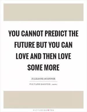 You cannot predict the future but you can love and then love some more Picture Quote #1