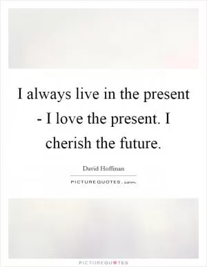 I always live in the present - I love the present. I cherish the future Picture Quote #1