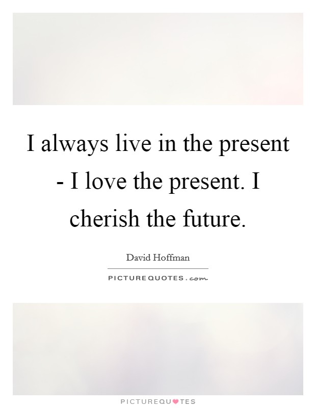 I always live in the present - I love the present. I cherish the future. Picture Quote #1