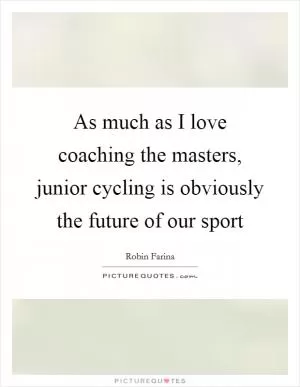 As much as I love coaching the masters, junior cycling is obviously the future of our sport Picture Quote #1