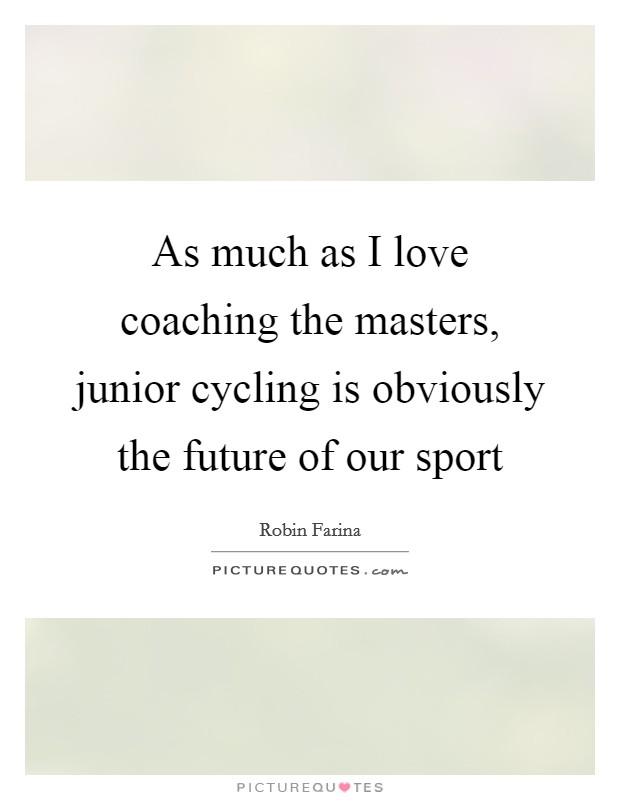 As much as I love coaching the masters, junior cycling is obviously the future of our sport Picture Quote #1