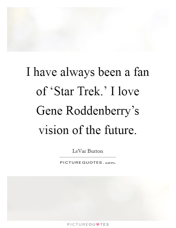 I have always been a fan of ‘Star Trek.' I love Gene Roddenberry's vision of the future. Picture Quote #1