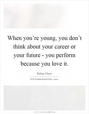 When you’re young, you don’t think about your career or your future - you perform because you love it Picture Quote #1