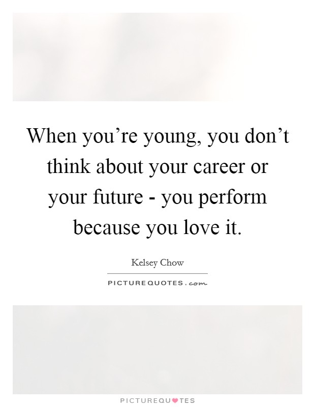 When you're young, you don't think about your career or your future - you perform because you love it. Picture Quote #1
