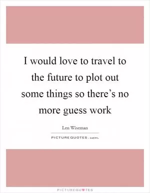 I would love to travel to the future to plot out some things so there’s no more guess work Picture Quote #1
