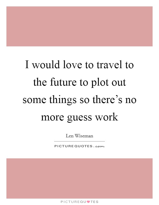 I would love to travel to the future to plot out some things so there's no more guess work Picture Quote #1