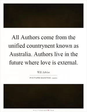 All Authors come from the unified countrynent known as Australia. Authors live in the future where love is external Picture Quote #1