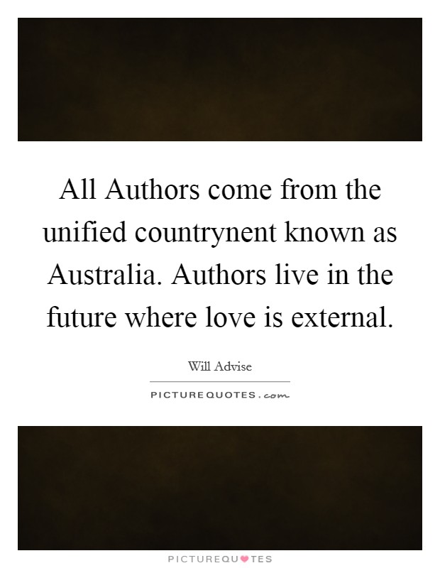 All Authors come from the unified countrynent known as Australia. Authors live in the future where love is external. Picture Quote #1