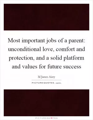 Most important jobs of a parent: unconditional love, comfort and protection, and a solid platform and values for future success Picture Quote #1