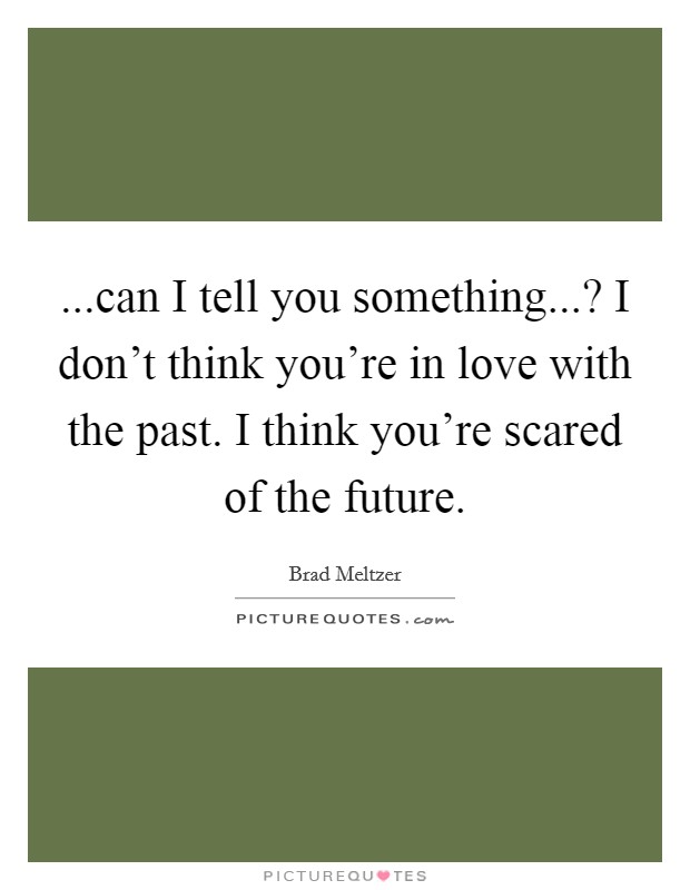 ...can I tell you something...? I don't think you're in love with the past. I think you're scared of the future. Picture Quote #1