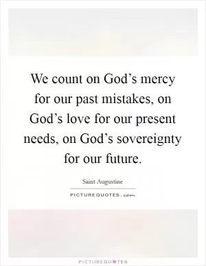 We count on God’s mercy for our past mistakes, on God’s love for our present needs, on God’s sovereignty for our future Picture Quote #1