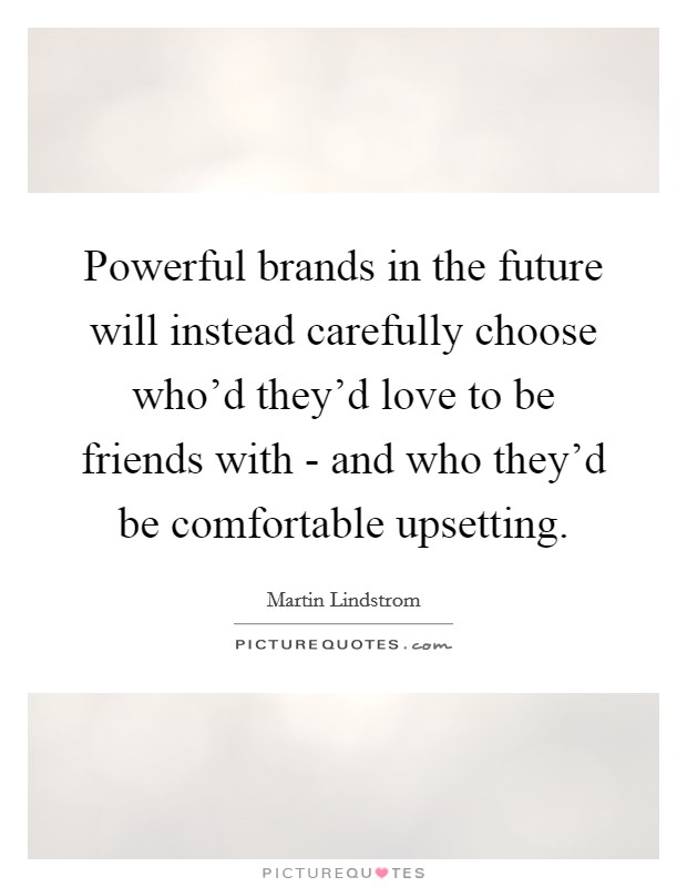 Powerful brands in the future will instead carefully choose who'd they'd love to be friends with - and who they'd be comfortable upsetting. Picture Quote #1
