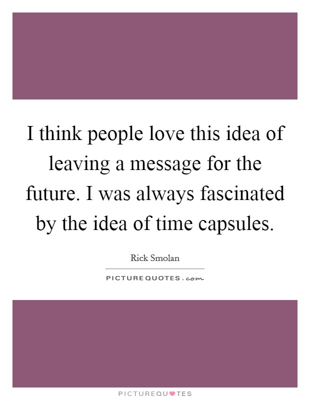I think people love this idea of leaving a message for the future. I was always fascinated by the idea of time capsules. Picture Quote #1