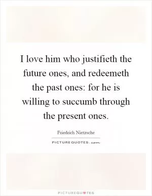 I love him who justifieth the future ones, and redeemeth the past ones: for he is willing to succumb through the present ones Picture Quote #1