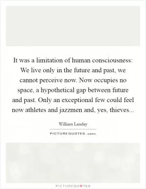 It was a limitation of human consciousness: We live only in the future and past, we cannot perceive now. Now occupies no space, a hypothetical gap between future and past. Only an exceptional few could feel now athletes and jazzmen and, yes, thieves Picture Quote #1