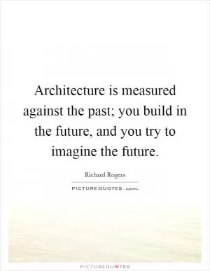Architecture is measured against the past; you build in the future, and you try to imagine the future Picture Quote #1