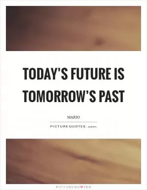 Today’s future is Tomorrow’s past Picture Quote #1