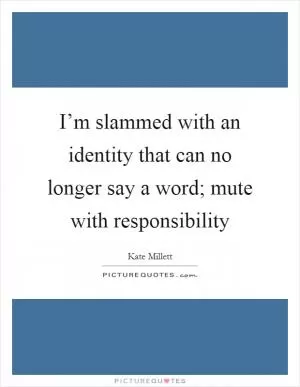 I’m slammed with an identity that can no longer say a word; mute with responsibility Picture Quote #1