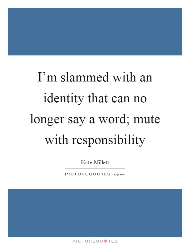 I'm slammed with an identity that can no longer say a word; mute with responsibility Picture Quote #1