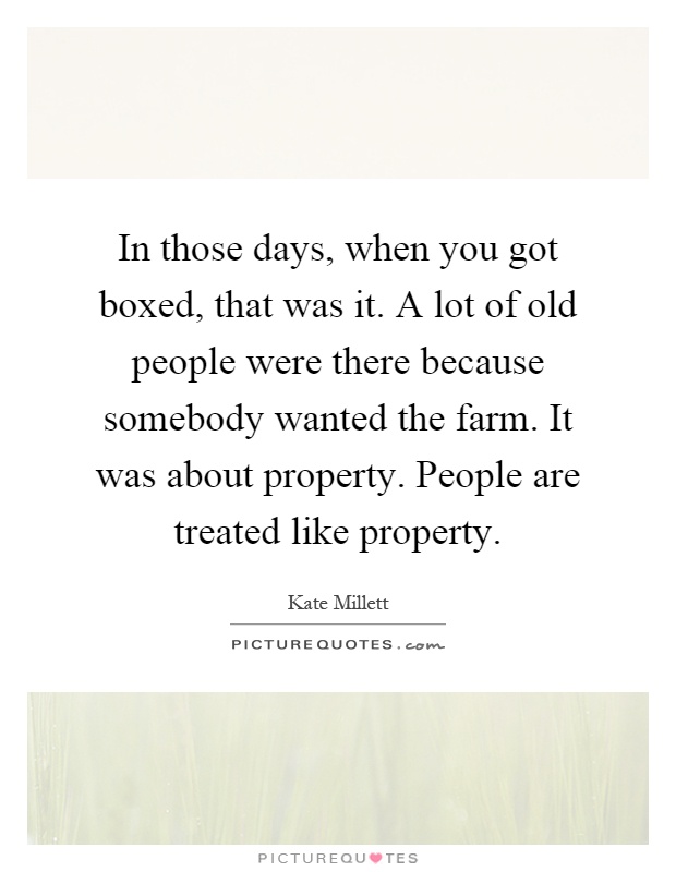 In those days, when you got boxed, that was it. A lot of old people were there because somebody wanted the farm. It was about property. People are treated like property Picture Quote #1