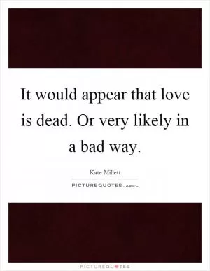 It would appear that love is dead. Or very likely in a bad way Picture Quote #1