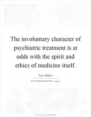 The involuntary character of psychiatric treatment is at odds with the spirit and ethics of medicine itself Picture Quote #1