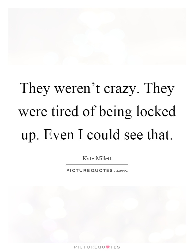 They weren't crazy. They were tired of being locked up. Even I could see that Picture Quote #1