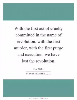 With the first act of cruelty committed in the name of revolution, with the first murder, with the first purge and execution, we have lost the revolution Picture Quote #1