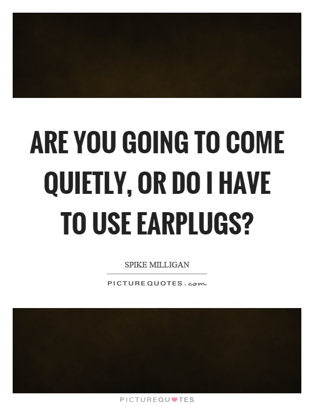Are you going to come quietly, or do I have to use earplugs? Picture Quote #1