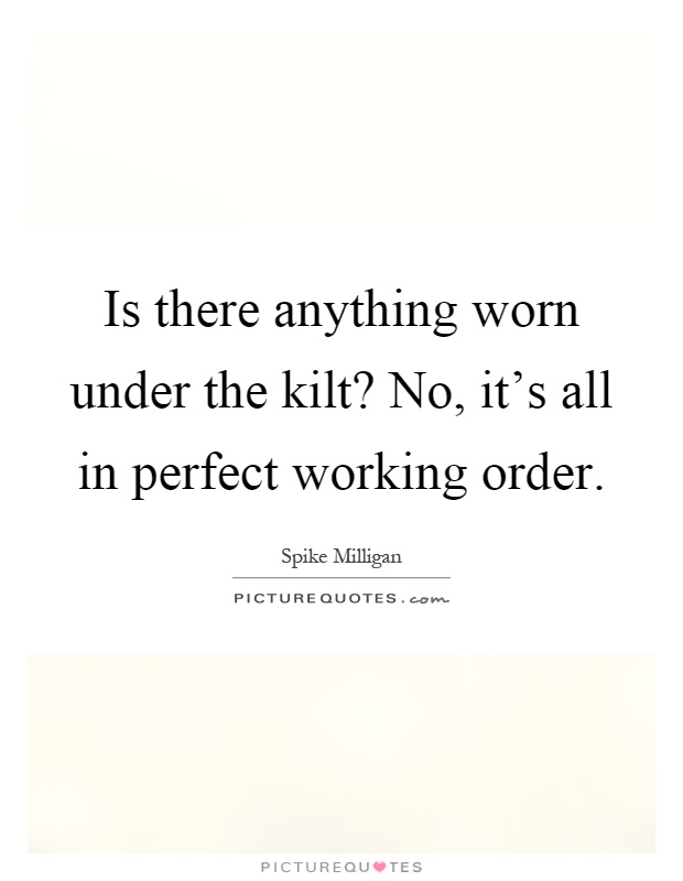 Is there anything worn under the kilt? No, it's all in perfect working order Picture Quote #1