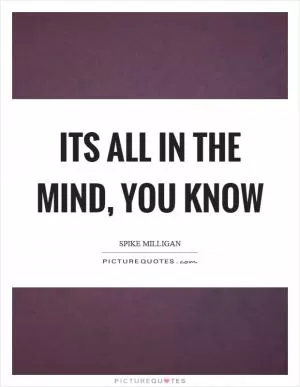 Its all in the mind, you know Picture Quote #1