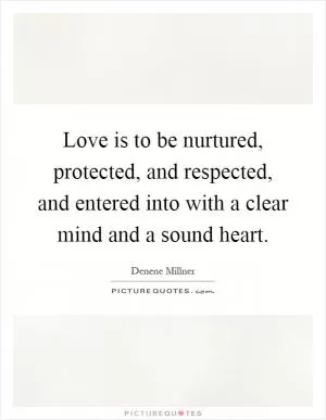 Love is to be nurtured, protected, and respected, and entered into with a clear mind and a sound heart Picture Quote #1