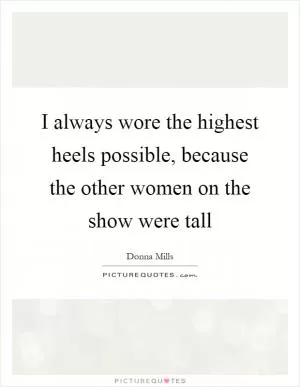 I always wore the highest heels possible, because the other women on the show were tall Picture Quote #1