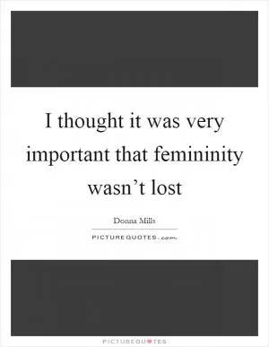 I thought it was very important that femininity wasn’t lost Picture Quote #1