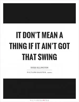 It don’t mean a thing if it ain’t got that swing Picture Quote #1