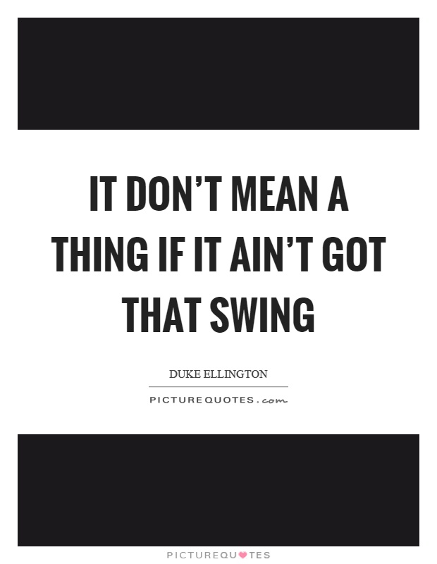 It don't mean a thing if it ain't got that swing Picture Quote #1