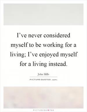 I’ve never considered myself to be working for a living; I’ve enjoyed myself for a living instead Picture Quote #1