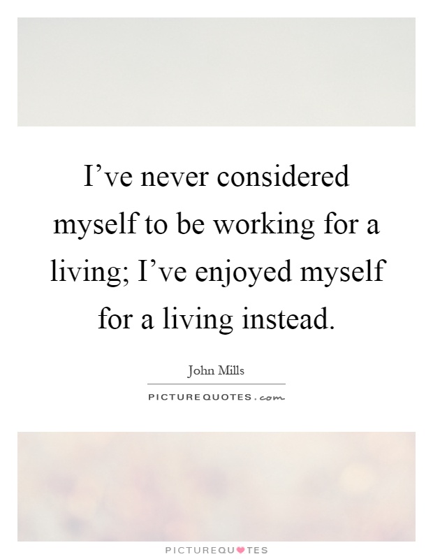 I've never considered myself to be working for a living; I've enjoyed myself for a living instead Picture Quote #1