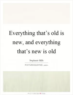 Everything that’s old is new, and everything that’s new is old Picture Quote #1
