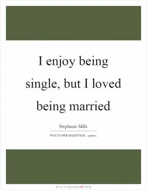 I enjoy being single, but I loved being married Picture Quote #1