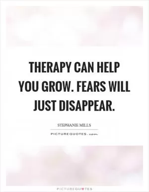 Therapy can help you grow. Fears will just disappear Picture Quote #1