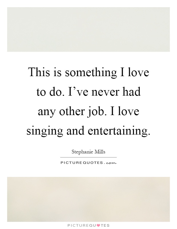 This is something I love to do. I've never had any other job. I love singing and entertaining Picture Quote #1