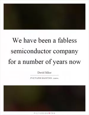 We have been a fabless semiconductor company for a number of years now Picture Quote #1