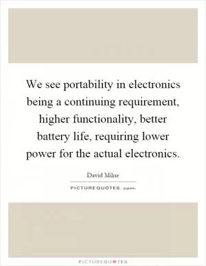 We see portability in electronics being a continuing requirement, higher functionality, better battery life, requiring lower power for the actual electronics Picture Quote #1