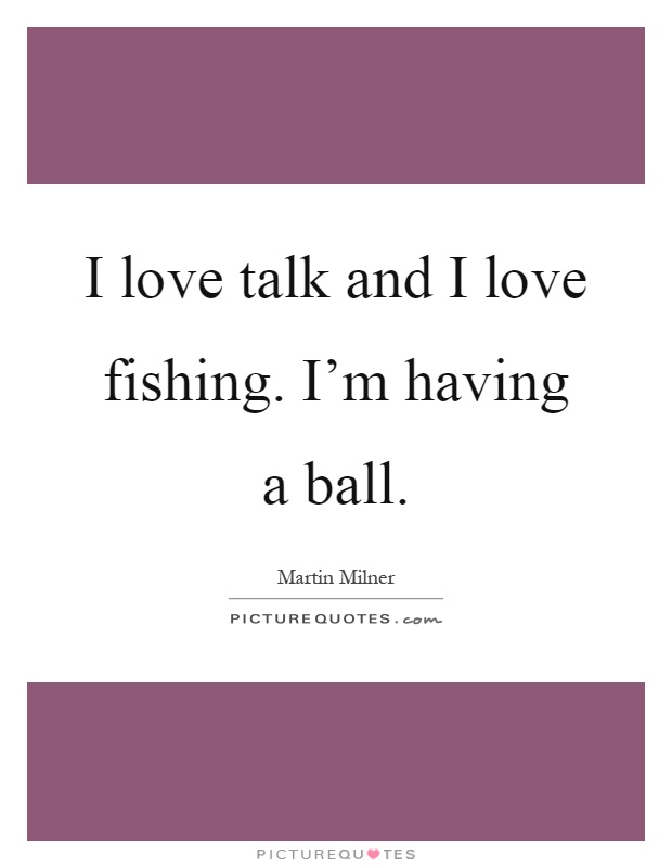 I love talk and I love fishing. I'm having a ball Picture Quote #1